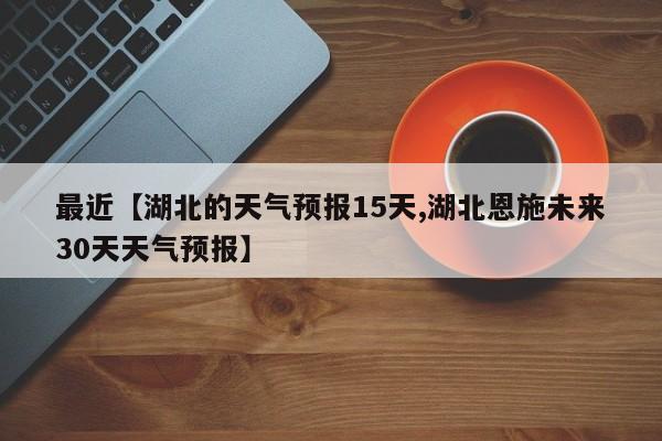 最近【湖北的天气预报15天,湖北恩施未来30天天气预报】