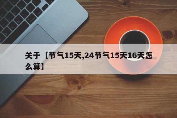 关于【节气15天,24节气15天16天怎么算】