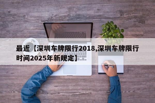 最近【深圳车牌限行2018,深圳车牌限行时间2025年新规定】