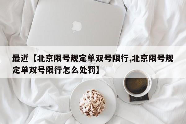 最近【北京限号规定单双号限行,北京限号规定单双号限行怎么处罚】
