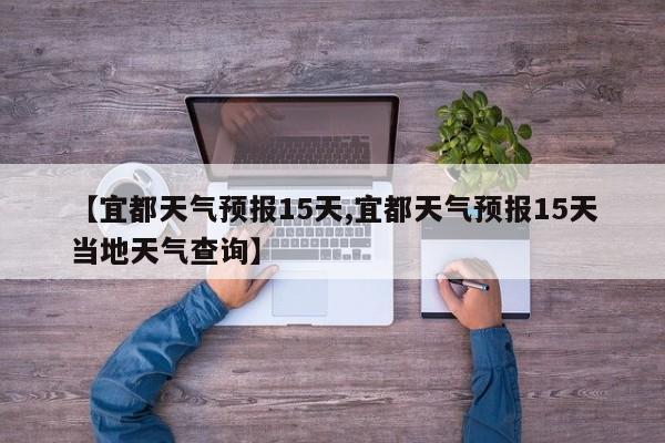 【宜都天气预报15天,宜都天气预报15天当地天气查询】