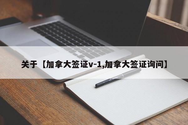 关于【加拿大签证v-1,加拿大签证询问】