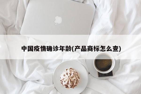 中国疫情确诊年龄(产品商标怎么查)