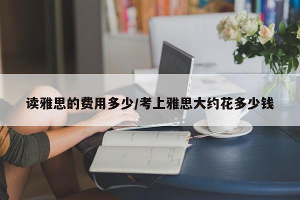 读雅思的费用多少/考上雅思大约花多少钱