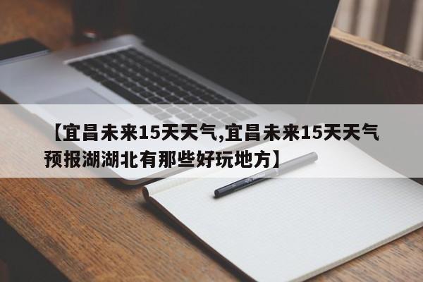 【宜昌未来15天天气,宜昌未来15天天气预报湖湖北有那些好玩地方】