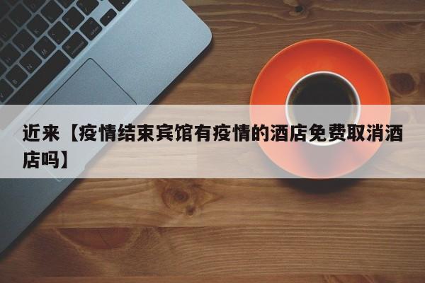 近来【疫情结束宾馆有疫情的酒店免费取消酒店吗】