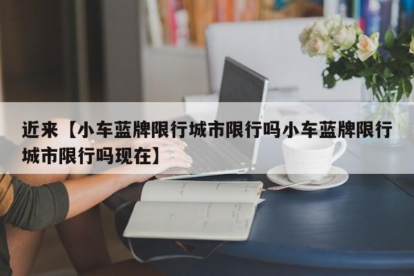 近来【小车蓝牌限行城市限行吗小车蓝牌限行城市限行吗现在】