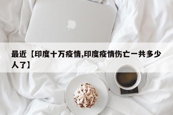 最近【印度十万疫情,印度疫情伤亡一共多少人了】