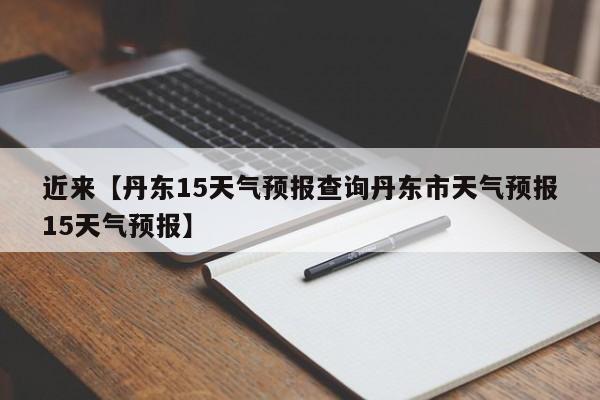 近来【丹东15天气预报查询丹东市天气预报15天气预报】