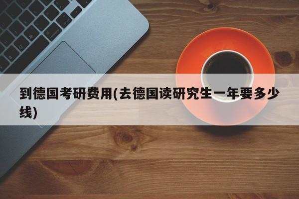 到德国考研费用(去德国读研究生一年要多少线)