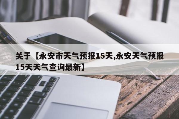 关于【永安市天气预报15天,永安天气预报15天天气查询最新】