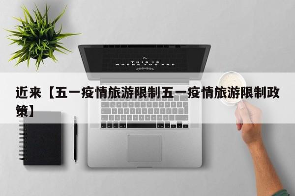 近来【五一疫情旅游限制五一疫情旅游限制政策】