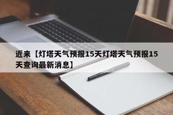 近来【灯塔天气预报15天灯塔天气预报15天查询最新消息】