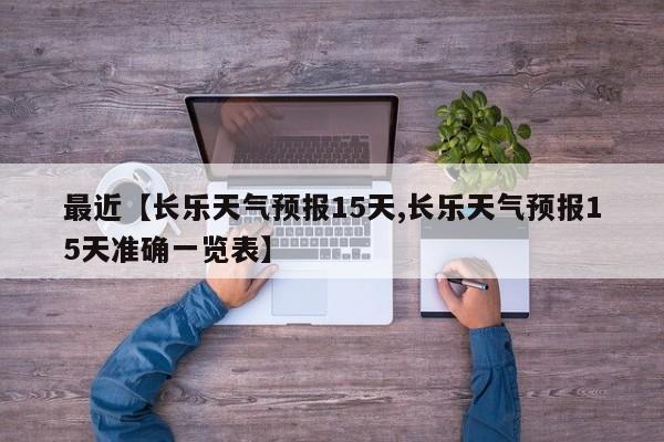 最近【长乐天气预报15天,长乐天气预报15天准确一览表】