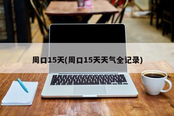 周口15天(周口15天天气全记录)