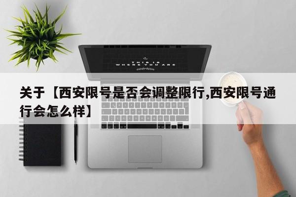 关于【西安限号是否会调整限行,西安限号通行会怎么样】