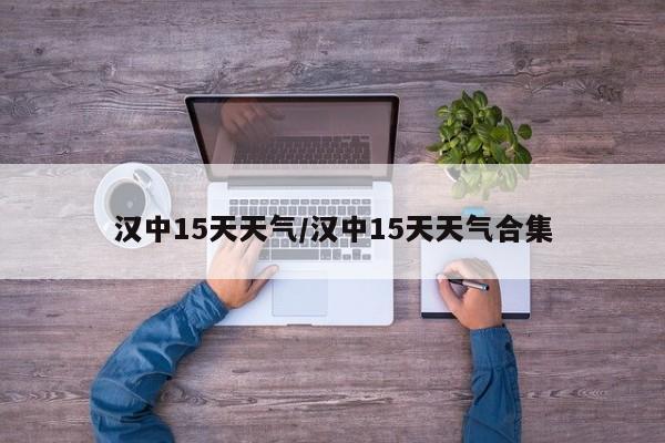 汉中15天天气/汉中15天天气合集