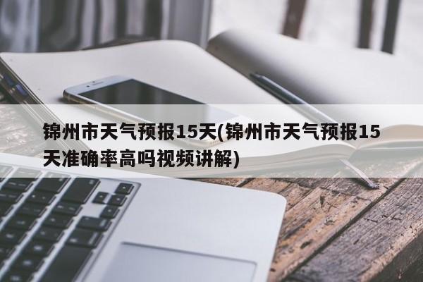 锦州市天气预报15天(锦州市天气预报15天准确率高吗视频讲解)