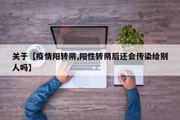 关于【疫情阳转阴,阳性转阴后还会传染给别人吗】