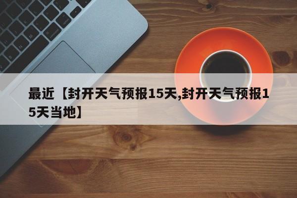 最近【封开天气预报15天,封开天气预报15天当地】