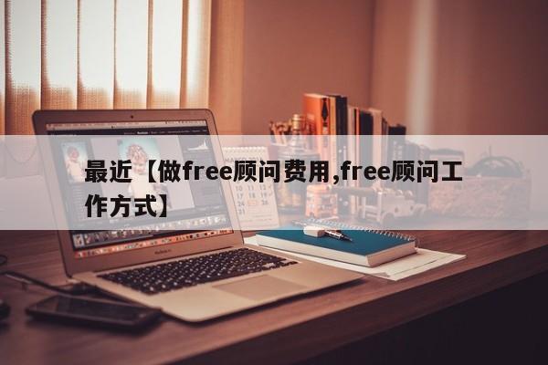 最近【做free顾问费用,free顾问工作方式】