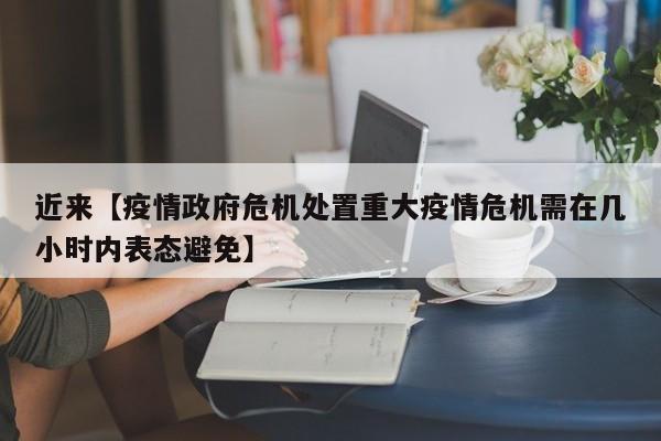 近来【疫情政府危机处置重大疫情危机需在几小时内表态避免】