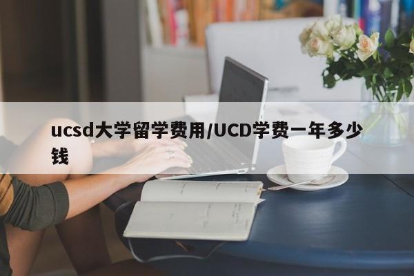 ucsd大学留学费用/UCD学费一年多少钱