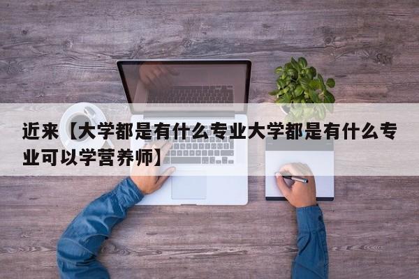 近来【大学都是有什么专业大学都是有什么专业可以学营养师】