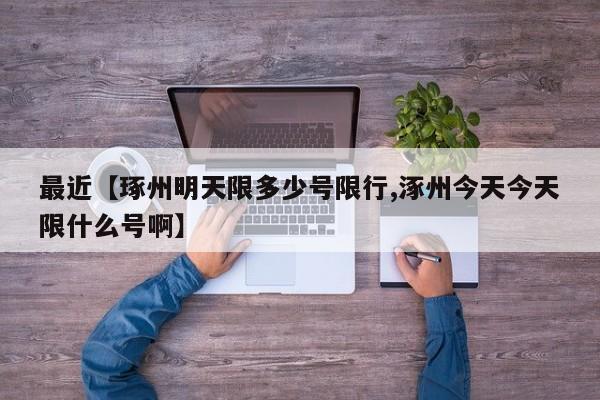 最近【琢州明天限多少号限行,涿州今天今天限什么号啊】