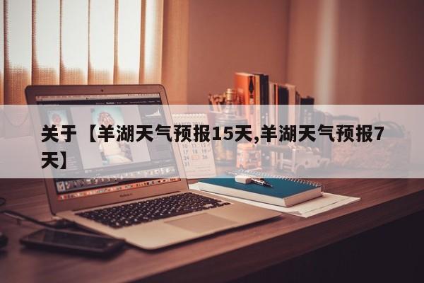 关于【羊湖天气预报15天,羊湖天气预报7天】