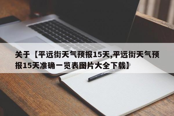 关于【平远街天气预报15天,平远街天气预报15天准确一览表图片大全下载】