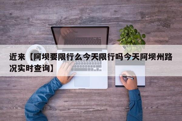 近来【阿坝要限行么今天限行吗今天阿坝州路况实时查询】