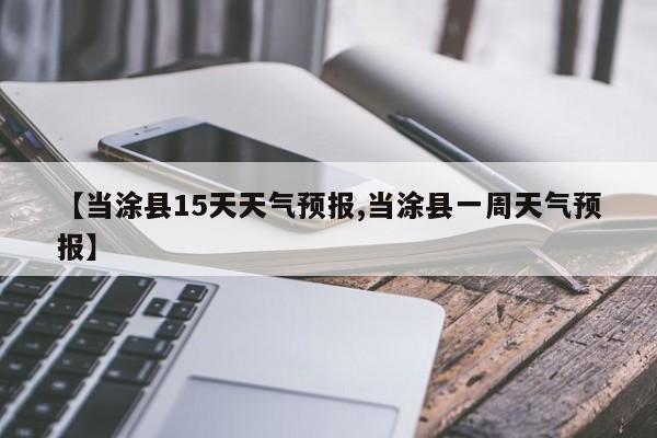 【当涂县15天天气预报,当涂县一周天气预报】