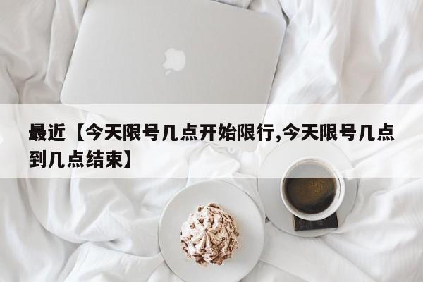 最近【今天限号几点开始限行,今天限号几点到几点结束】