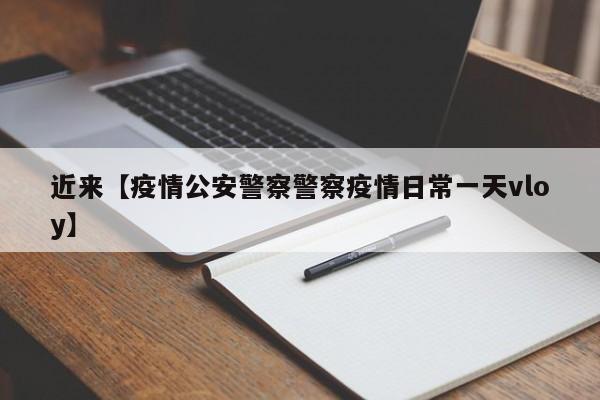 近来【疫情公安警察警察疫情日常一天vloy】