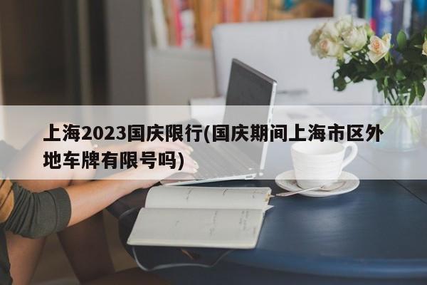 上海2023国庆限行(国庆期间上海市区外地车牌有限号吗)