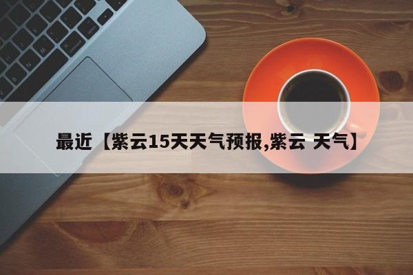 最近【紫云15天天气预报,紫云 天气】