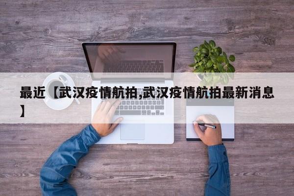 最近【武汉疫情航拍,武汉疫情航拍最新消息】