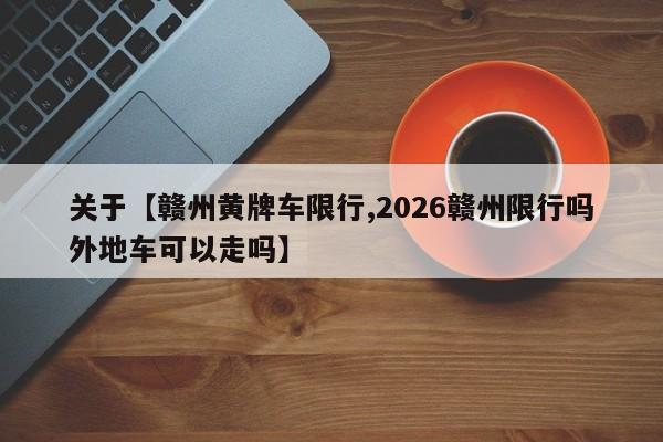 关于【赣州黄牌车限行,2026赣州限行吗外地车可以走吗】