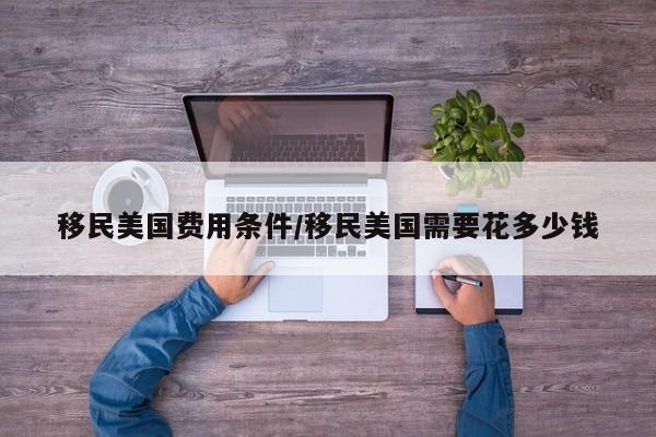 移民美国费用条件/移民美国需要花多少钱