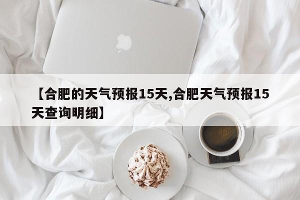 【合肥的天气预报15天,合肥天气预报15天查询明细】