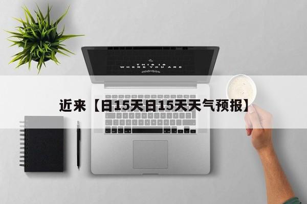 近来【日15天日15天天气预报】