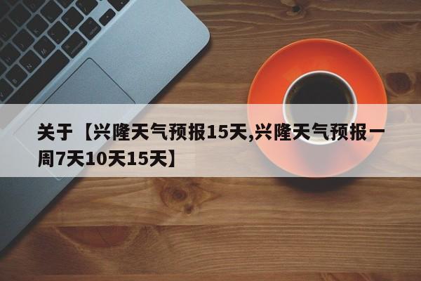 关于【兴隆天气预报15天,兴隆天气预报一周7天10天15天】