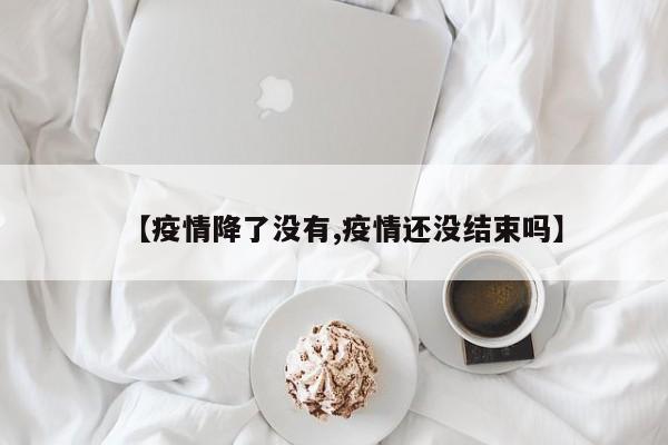 【疫情降了没有,疫情还没结束吗】