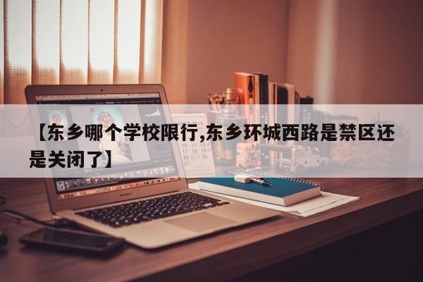 【东乡哪个学校限行,东乡环城西路是禁区还是关闭了】