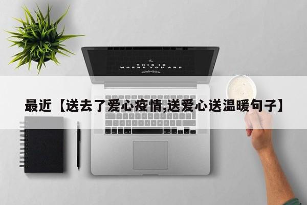 最近【送去了爱心疫情,送爱心送温暖句子】
