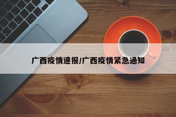 广西疫情速报/广西疫情紧急通知