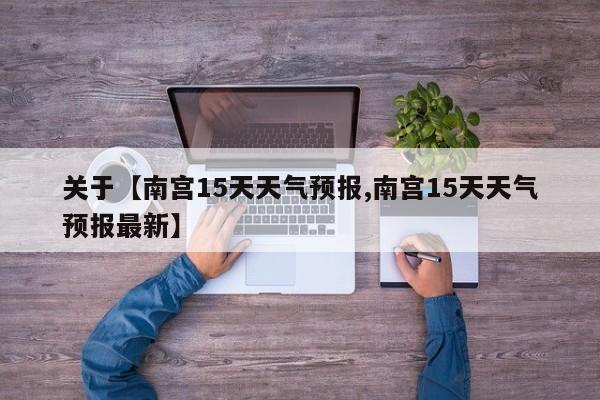 关于【南宫15天天气预报,南宫15天天气预报最新】