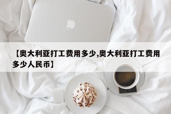 【奥大利亚打工费用多少,奥大利亚打工费用多少人民币】