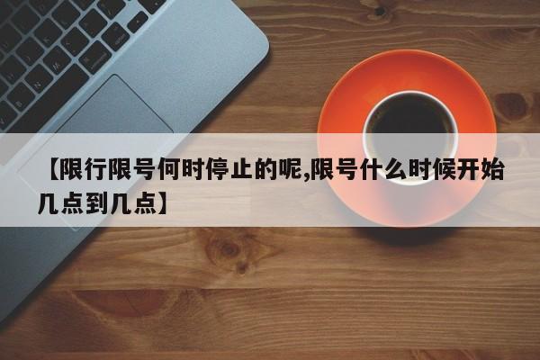 【限行限号何时停止的呢,限号什么时候开始几点到几点】